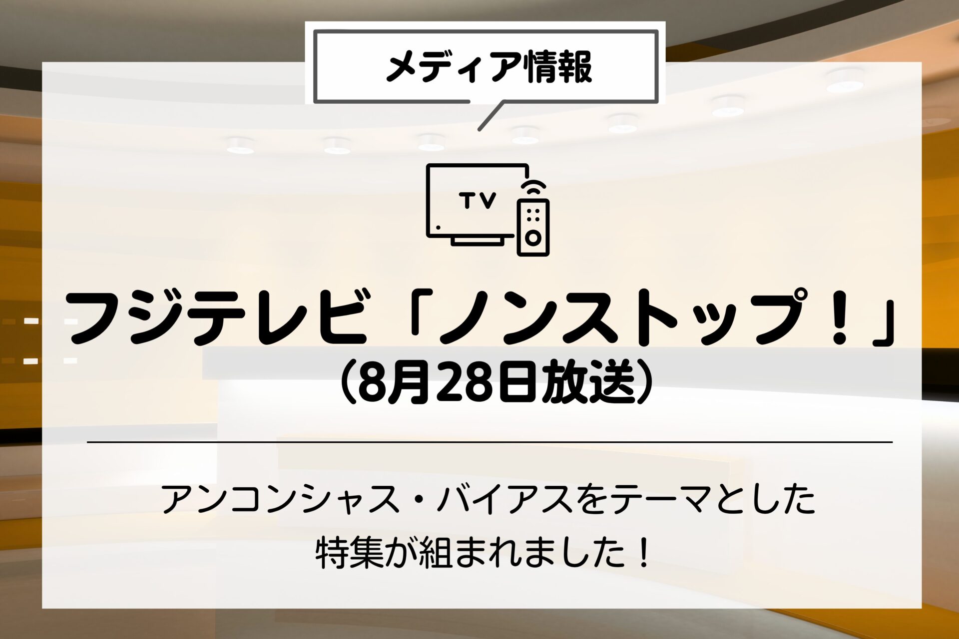 フジテレビ「ノンストップ！」にて、アンコンシャス・バイアスをテーマとした特集が組まれました（8月28日放送）